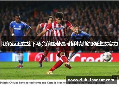 切尔西正式签下马竞前锋若昂·菲利克斯加强进攻实力