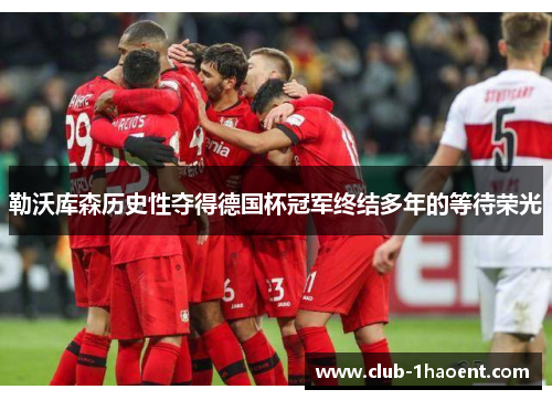 勒沃库森历史性夺得德国杯冠军终结多年的等待荣光