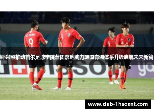 孙兴慜推动首尔足球学院蓝图落地助力韩国青训体系升级启航未来新篇 孙兴慜推动首尔足球学院蓝图落地助力韩国青训体系升级启航未来新篇
